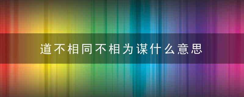 道不相同不相为谋什么意思 道不相同不相为谋的含义